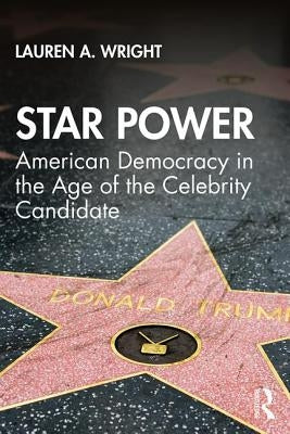 Star Power: American Democracy in the Age of the Celebrity Candidate by Wright, Lauren