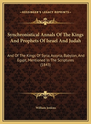 Synchronistical Annals Of The Kings And Prophets Of Israel And Judah: And Of The Kings Of Syria, Assyria, Babylon, And Egypt, Mentioned In The Scriptu by Jenkins, William