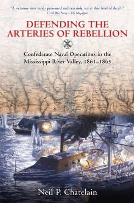 Defending the Arteries of Rebellion: Confederate Naval Operations in the Mississippi River Valley, 1861-1865 by Chatelain, Neil P.