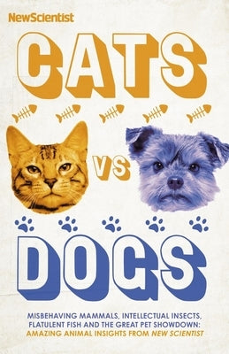 Cats Vs Dogs: 99 Scientific Answers to Weird and Wonderful Questions about Animals by New Scientist