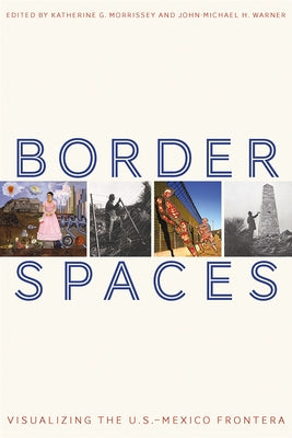 Border Spaces: Visualizing the U.S.-Mexico Frontera by Morrissey, Katherine G.