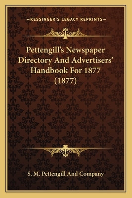 Pettengill's Newspaper Directory And Advertisers' Handbook For 1877 (1877) by S. M. Pettengill and Company