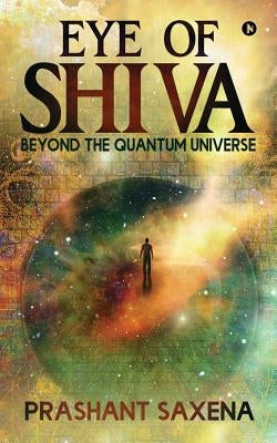 Eye of Shiva: Beyond the Quantum Universe by Prashant Saxena