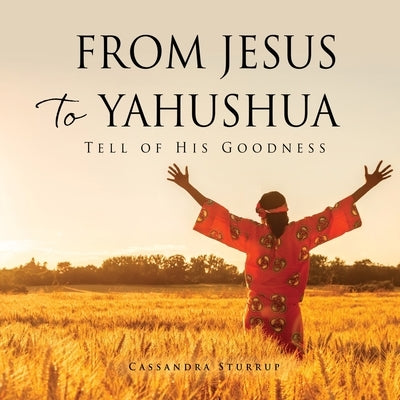 From Jesus to Yahushua: Tell of His Goodness by Sturrup, Cassandra
