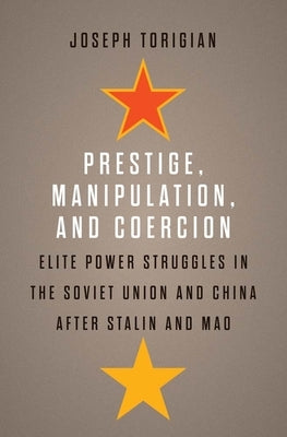 Prestige, Manipulation, and Coercion: Elite Power Struggles in the Soviet Union and China After Stalin and Mao by Torigian, Joseph