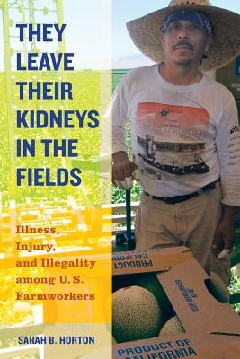 They Leave Their Kidneys in the Fields: Illness, Injury, and Illegality Among U.S. Farmworkers Volume 40 by Horton, Sarah Bronwen