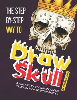 The Step-by-Step Way to Draw Skull: A Fun and Easy Drawing Book to Learn How to Draw Skulls by Diaz, Kristen