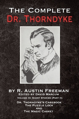 The Complete Dr. Thorndyke - Volume III: Short Stories (Part II) - Dr. Thorndyke's Casebook, The Puzzle Lock and The Magic Casket by Freeman, R. Austin