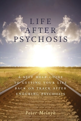 Life After Psychosis: A Self Help Guide to Getting Your Life Back on Track After Enduring Psychosis by Melnyk, Peter