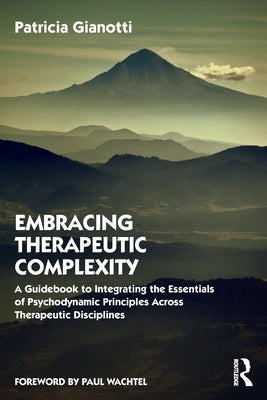 Embracing Therapeutic Complexity: A Guidebook to Integrating the Essentials of Psychodynamic Principles Across Therapeutic Disciplines by Gianotti, Patricia