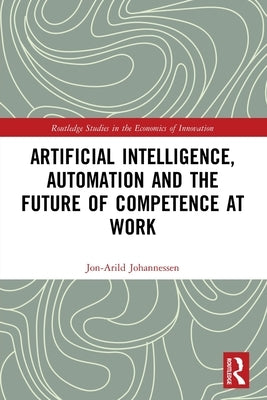 Artificial Intelligence, Automation and the Future of Competence at Work by Johannessen, Jon-Arild