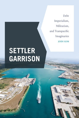 Settler Garrison: Debt Imperialism, Militarism, and Transpacific Imaginaries by Kim, Jodi