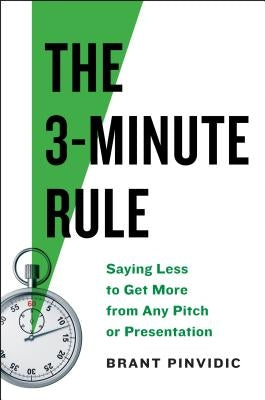 The 3-Minute Rule: Say Less to Get More from Any Pitch or Presentation by Pinvidic, Brant