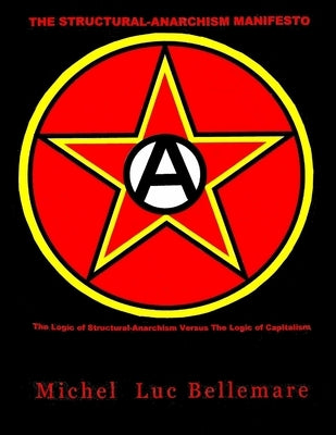 The Structural-Anarchism Manifesto: (The Logic of Structural-Anarchism Versus The Logic of Capitalism) by Bellemare, Michel Luc