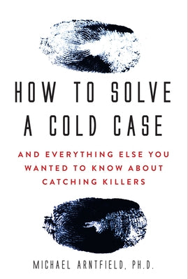 How to Solve a Cold Case: And Everything Else You Wanted to Know about Catching Killers by Arntfield, Michael