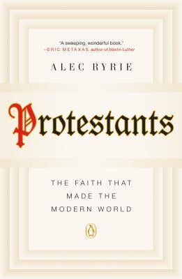 Protestants: The Faith That Made the Modern World by Ryrie, Alec