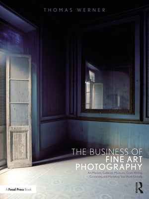 The Business of Fine Art Photography: Art Markets, Galleries, Museums, Grant Writing, Conceiving and Marketing Your Work Globally by Werner, Thomas