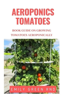 Aeroponics Tomatoes: Book guide on growing tomatoes aeroponically by Green Rnd, Emily