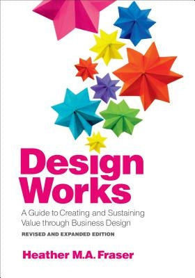 Design Works: A Guide to Creating and Sustaining Value Through Business Design, Revised and Expanded Edition by Fraser, Heather M. a.