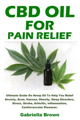 CBD Oil For Pain Relief: Ultimate Guide On Hemp Oil To Help You Relief Anxiety, Acne, Nausea, Obesity, Sleep Disorders, Stress, Stroke, Arthrit by Brown, Gabriella