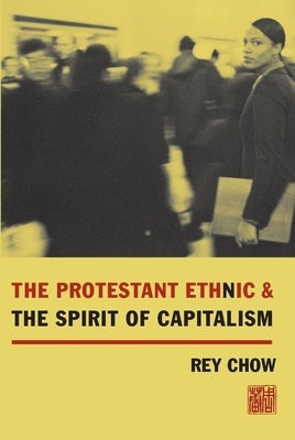 The Protestant Ethnic and the Spirit of Capitalism by Chow, Rey