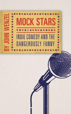 Mock Stars: Indie Comedy and the Dangerously Funny by Wenzel, John