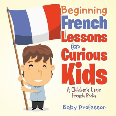 Beginning French Lessons for Curious Kids A Children's Learn French Books by Baby Professor