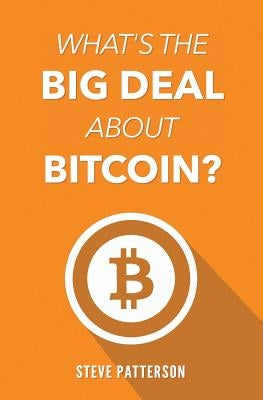 What's the Big Deal About Bitcoin? by Patterson, Steve