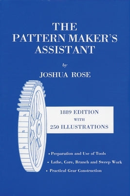The Pattern Maker's Assistant: Lathe Work, Branch Work, Core Work, Sweep Work / Practical Gear Construction / Preparation and Use of Tools, Sixth Edi by Rose, Joshua