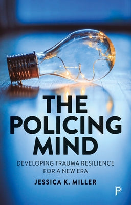 The Policing Mind: Developing Trauma Resilience for a New Era by Miller, Jessica K.