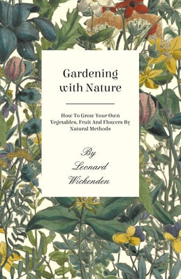 Gardening with Nature - How to Grow Your Own Vegetables, Fruit and Flowers by Natural Methods by Wickenden, Leonard