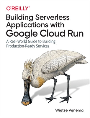 Building Serverless Applications with Google Cloud Run: A Real-World Guide to Building Production-Ready Services by Venema, Wietse