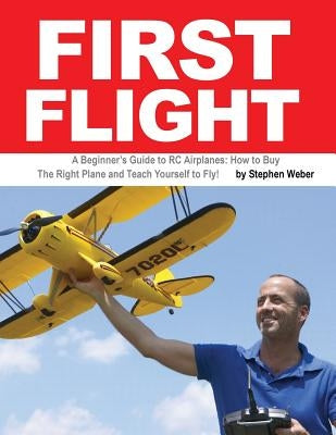 First Flight: A Beginner's Guide to RC Airplanes: How to Buy the Right Plane and Teach Yourself to Fly! by Weber, Stephen