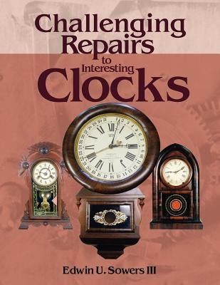 Challenging Repairs to Interesting Clocks by Sowers, Edwin U.