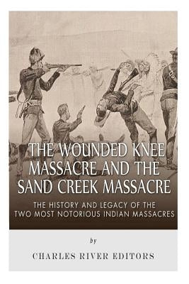 The Wounded Knee Massacre and the Sand Creek Massacre: The History and Legacy of the Two Most Notorious Indian Massacres by Charles River Editors