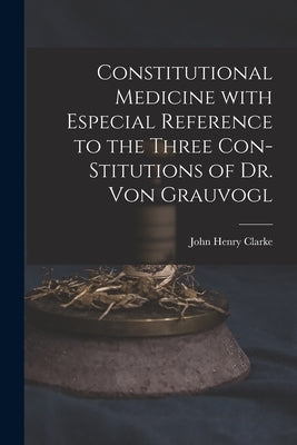Constitutional Medicine With Especial Reference to the Three Con-stitutions of Dr. Von Grauvogl by Clarke, John Henry 1852-1931 N. 5003