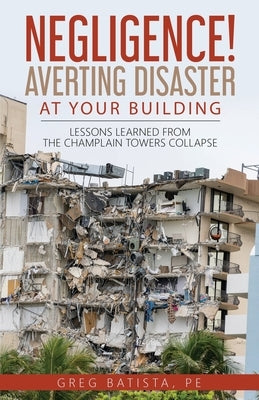 Negligence! Averting Disaster at Your Building: Lessons Learned from the Champlain Towers Collapse by Batista, Greg
