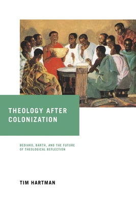 Theology After Colonization: Bediako, Barth, and the Future of Theological Reflection by Hartman, Tim