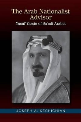 The Arab Nationalist Advisor: Yusuf Yassin of Saudi Arabia by Kechichian
