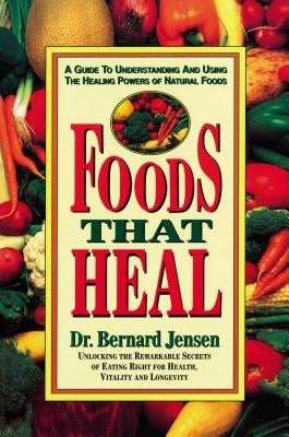 Foods That Heal: A Guide to Understanding and Using the Healing Powers of Natural Foods by Jensen, Bernard