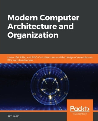 Modern Computer Architecture and Organization: Learn x86, ARM, and RISC-V architectures and the design of smartphones, PCs, and cloud servers by Ledin, Jim