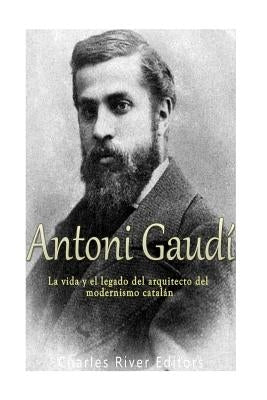 Antoni Gaudí: La vida y el legado del arquitecto del modernismo catalán by Charles River Editors