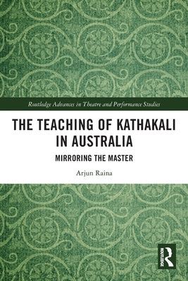 The Teaching of Kathakali in Australia: Mirroring the Master by Raina, Arjun