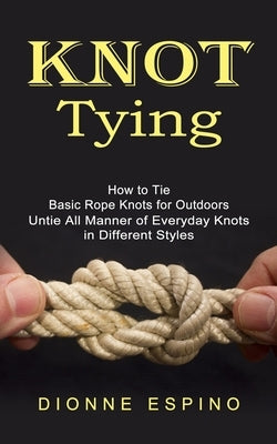 Knot Tying: How to Tie Basic Rope Knots for Outdoors (Untie All Manner of Everyday Knots in Different Styles) by Espino, Dionne