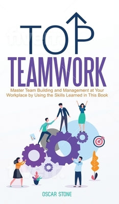 Top Teamwork: Master Team Building and Management at Your Workplace by Using the Skills Learned in This Book by Stone, Oscar