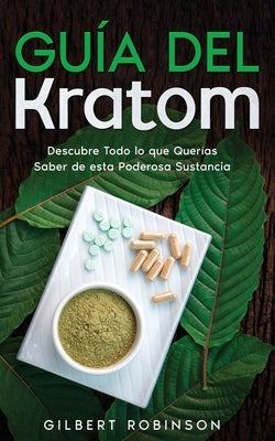 Guía del Kratom: Descubre Todo lo que Querías Saber de esta Poderosa Sustancia by Robinson, Gilbert