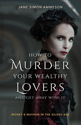 How to Murder Your Wealthy Lovers and Get Away with It: Money & Mayhem in the Gilded Age by Ammeson, Jane Simon