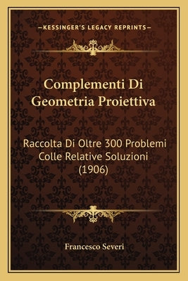 Complementi Di Geometria Proiettiva: Raccolta Di Oltre 300 Problemi Colle Relative Soluzioni (1906) by Severi, Francesco