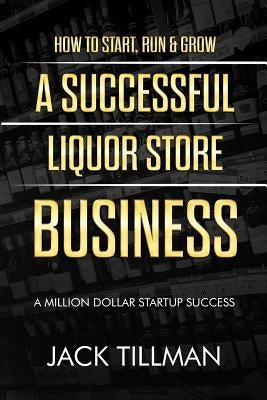 How to Start, Run & Grow a Successful Liquor Store Business: A Million Dollar Startup Guide to Success by Tillman, Jack