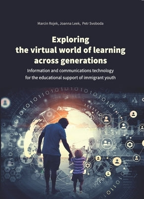 Exploring the Virtual World of Learning Across Generations: Information and Communications Technology for the Educational Support of Immigrant Youth by Rojek, Marcin